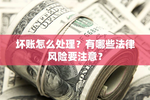 武汉坏账怎么处理？有哪些法律风险要注意？