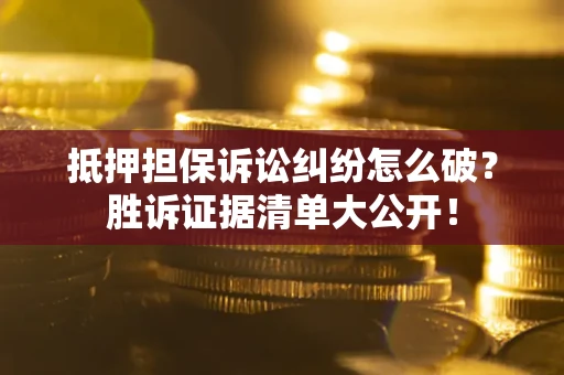 武汉抵押担保诉讼纠纷怎么破？胜诉证据清单大公开！