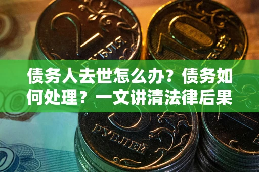 武汉债务人去世怎么办？债务如何处理？一文讲清法律后果