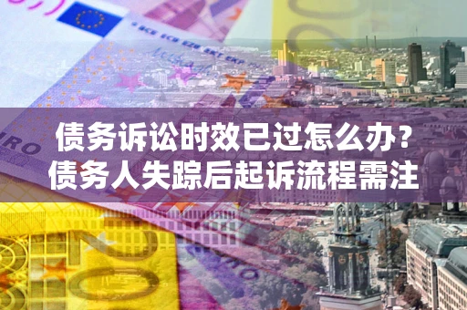 武汉债务诉讼时效已过怎么办？债务人失踪后起诉流程需注意什么？