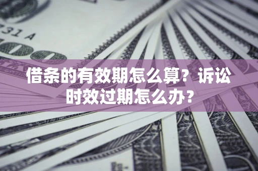 武汉借条的有效期怎么算？诉讼时效过期怎么办？