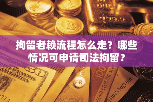 武汉拘留老赖流程怎么走?哪些情况可申请司法拘留? 武汉拘留老赖流程怎么走?哪些情况可申请司法拘留?