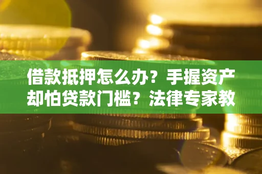 武汉借款抵押怎么办？手握资产却怕贷款门槛？法律专家教你办抵押不踩坑