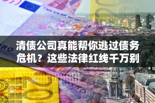 武汉清债公司真能帮你逃过债务危机？这些法律红线千万别踩