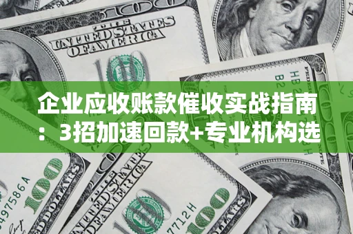 武汉企业应收账款催收实战指南：3招加速回款+专业机构选择避坑