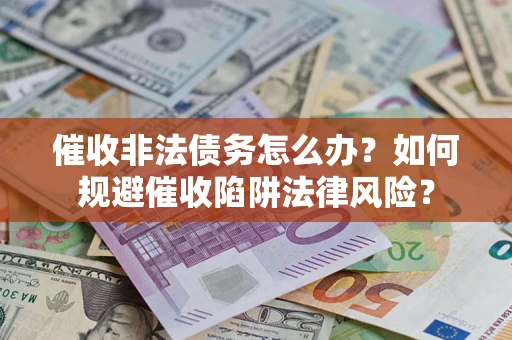武汉催收非法债务怎么办？如何规避催收陷阱法律风险？