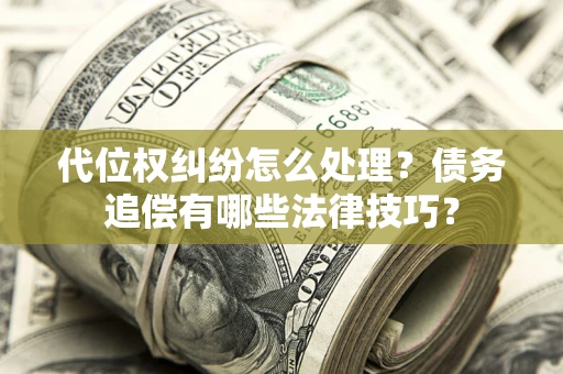 武汉代位权纠纷怎么处理？债务追偿有哪些法律技巧？