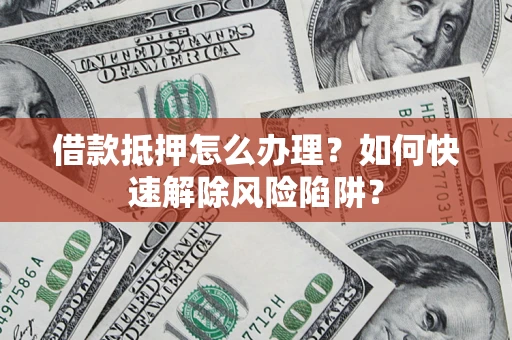 武汉借款抵押怎么办理？如何快速解除风险陷阱？