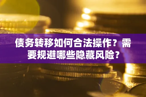 武汉债务转移如何合法操作？需要规避哪些隐藏风险？