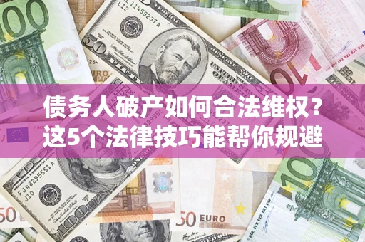 武汉债务人破产如何合法维权？这5个法律技巧能帮你规避风险