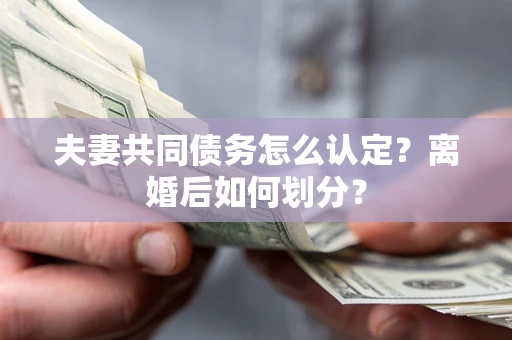 武汉夫妻共同债务怎么认定？离婚后如何划分？