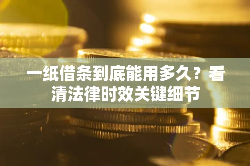 武汉一纸借条到底能用多久？看清法律时效关键细节