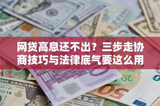 武汉网贷高息还不出？三步走协商技巧与法律底气要这么用