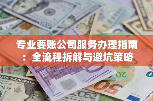 武汉专业要账公司服务办理指南：全流程拆解与避坑策略