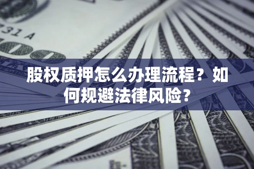 武汉股权质押怎么办理流程？如何规避法律风险？