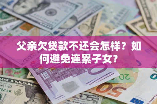 武汉父亲欠贷款不还会怎样？如何避免连累子女？