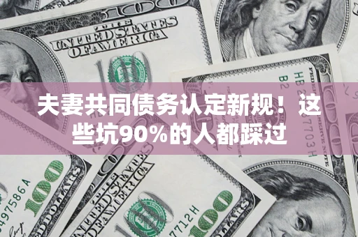 武汉夫妻共同债务认定新规！这些坑90%的人都踩过