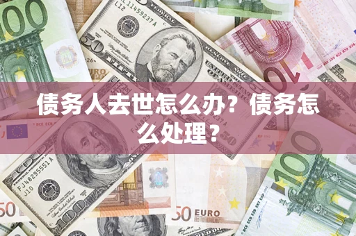 武汉债务人去世怎么办？债务怎么处理？