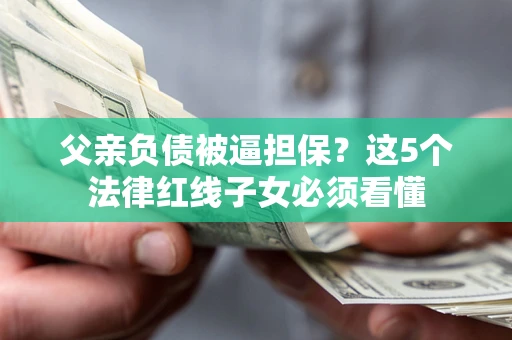 武汉父亲负债被逼担保？这5个法律红线子女必须看懂