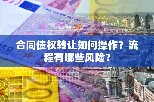 武汉合同债权转让如何操作？流程有哪些风险？