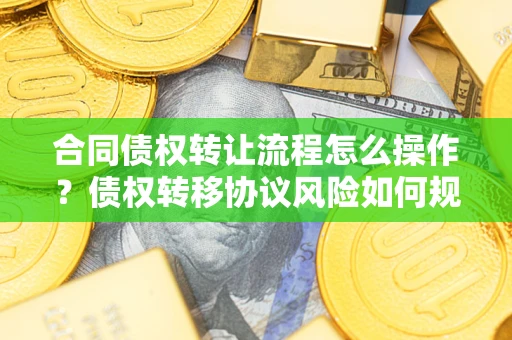 武汉合同债权转让流程怎么操作？债权转移协议风险如何规避？