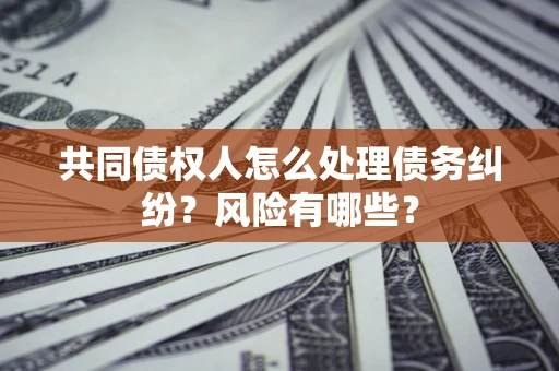 武汉共同债权人怎么处理债务纠纷？风险有哪些？
