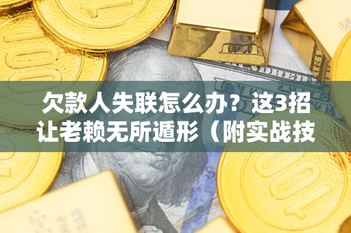 武汉欠款人失联怎么办？这3招让老赖无所遁形（附实战技巧）