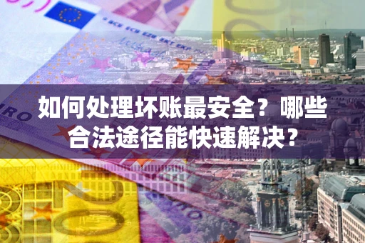 武汉如何处理坏账最安全？哪些合法途径能快速解决？
