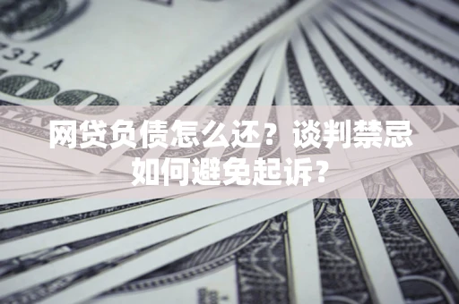 武汉网贷负债怎么还？谈判禁忌如何避免起诉？