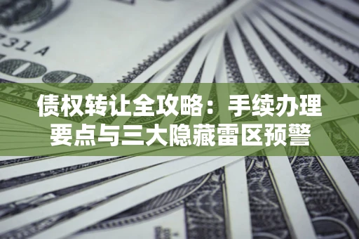 武汉债权转让全攻略：手续办理要点与三大隐藏雷区预警