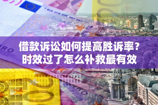 武汉借款诉讼如何提高胜诉率？时效过了怎么补救最有效
