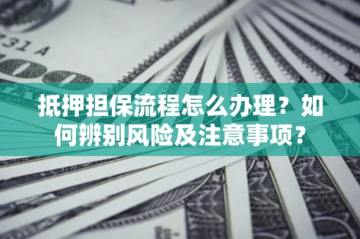 武汉抵押担保流程怎么办理？如何辨别风险及注意事项？