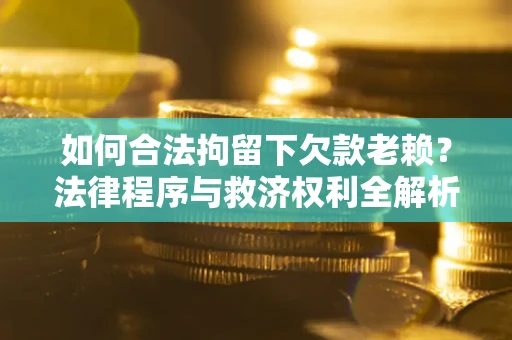 武汉如何合法拘留下欠款老赖？法律程序与救济权利全解析