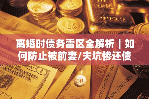 武汉离婚时债务雷区全解析｜如何防止被前妻/夫坑惨还债？