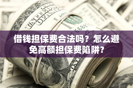 武汉借钱担保费合法吗？怎么避免高额担保费陷阱？