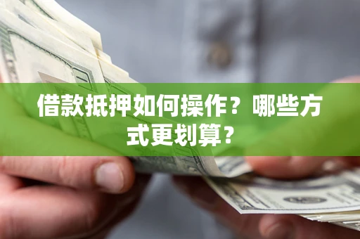 武汉借款抵押如何操作？哪些方式更划算？