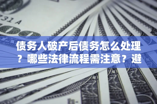 武汉债务人破产后债务怎么处理？哪些法律流程需注意？避免踩坑指南
