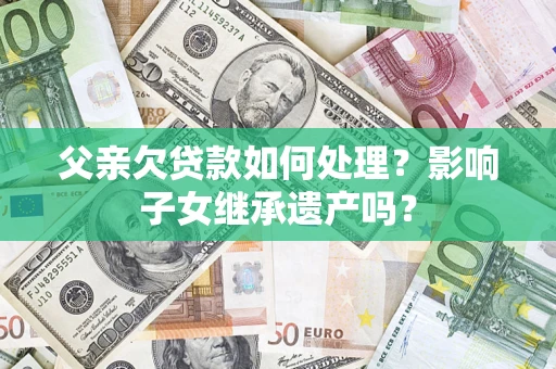 武汉父亲欠贷款如何处理?影响子女继承遗产吗? 武汉父亲欠贷款如何处理?影响子女继承遗产吗?