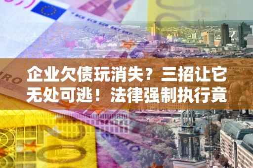 武汉企业欠债玩消失？三招让它无处可逃！法律强制执行竟比讨债公司还狠？