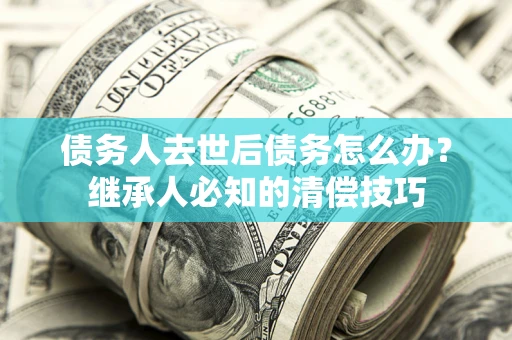 武汉债务人去世后债务怎么办？继承人必知的清偿技巧