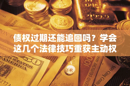 武汉债权过期还能追回吗？学会这几个法律技巧重获主动权