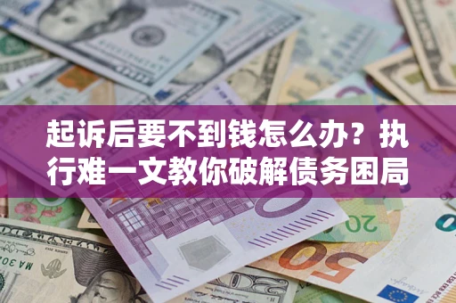 武汉起诉后要不到钱怎么办？执行难一文教你破解债务困局