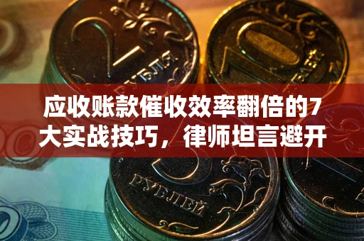 武汉应收账款催收效率翻倍的7大实战技巧，律师坦言避开这些法律雷区最关键