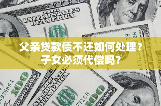 武汉父亲贷款债不还如何处理？子女必须代偿吗？