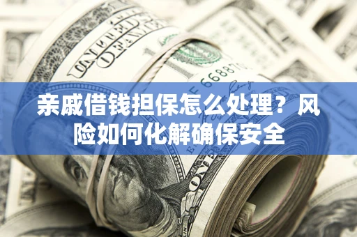 武汉亲戚借钱担保怎么处理？风险如何化解确保安全
