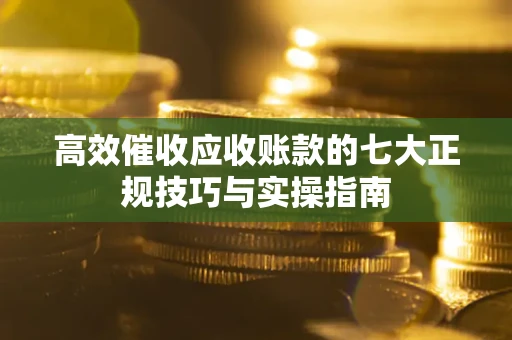 武汉高效催收应收账款的七大正规技巧与实操指南