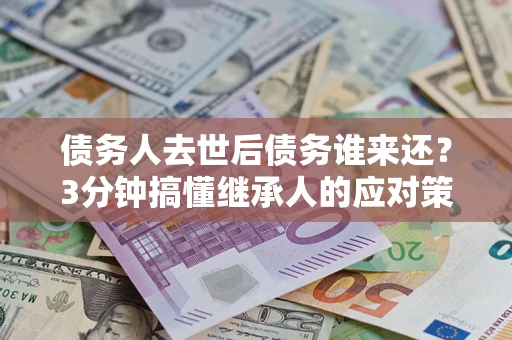 武汉债务人去世后债务谁来还？3分钟搞懂继承人的应对策略
