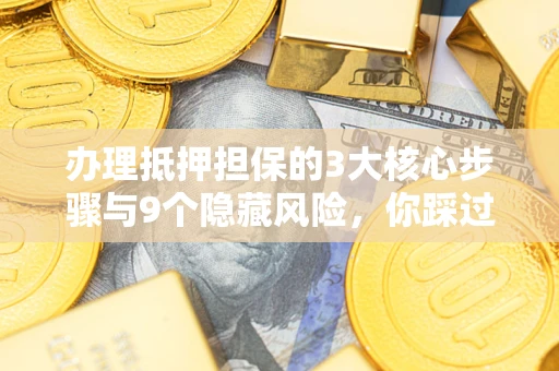 武汉办理抵押担保的3大核心步骤与9个隐藏风险，你踩过哪个坑？