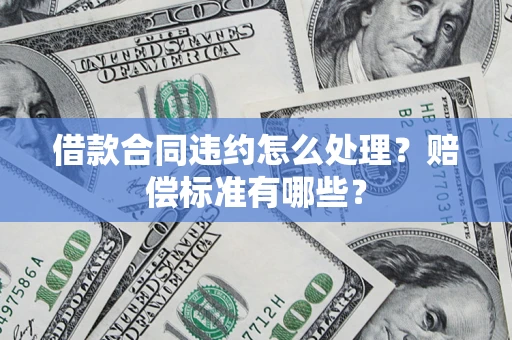 武汉借款合同违约怎么处理？赔偿标准有哪些？