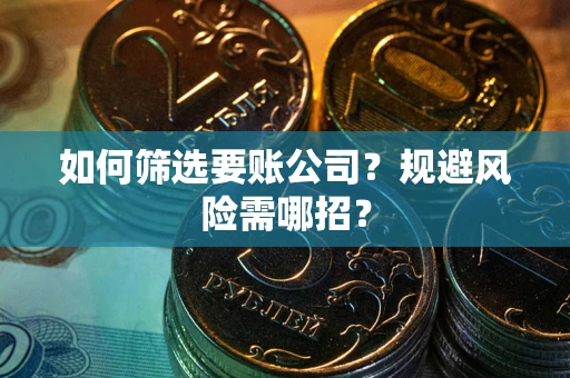 武汉如何筛选要账公司？规避风险需哪招？